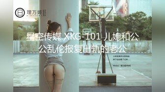 星空传媒 XKG-101 儿媳和公公乱伦报复出轨的老公