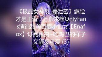 《极品女神反_差泄密》露脸才是王道！万狼求档OnlyFans清纯甜美百变小仙女【Enafox】订阅私拍~吃鸡巴的样子又骚又可爱 (3)