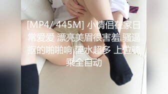 [MP4/ 445M] 小情侣在家日常爱爱 漂亮美眉很害羞 骚逼抠的啪啪响 淫水超多 上位骑乘全自动