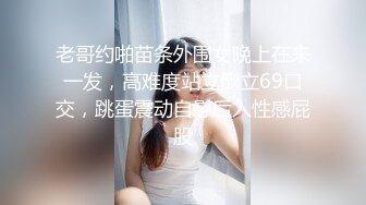 老哥约啪苗条外围女晚上在来一发，高难度站立倒立69口交，跳蛋震动自慰后入性感屁股