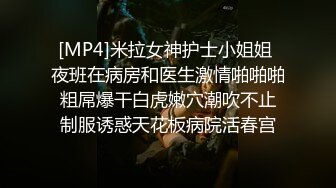 [MP4]米拉女神护士小姐姐 夜班在病房和医生激情啪啪啪 粗屌爆干白虎嫩穴潮吹不止 制服诱惑天花板病院活春宫