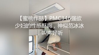 【蜜桃作品】PMC346强欲少妇的性感酥胸，神似范冰冰，叫声好听