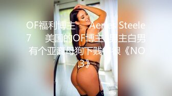 OF福利博主❤️Aeries Steele7❤️美国的OF博主  男主白男 有个亚裔母狗下贱得很《NO.3》