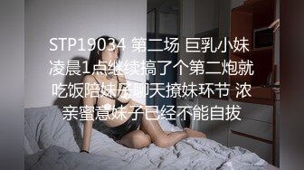 STP19034 第二场 巨乳小妹 凌晨1点继续搞了个第二炮就吃饭陪妹子聊天撩妹环节 浓亲蜜意妹子已经不能自拔