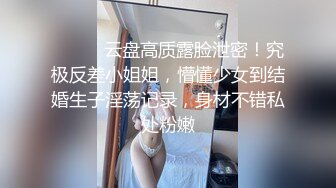 ⚫️⚫️云盘高质露脸泄密！究极反差小姐姐，懵懂少女到结婚生子淫荡记录，身材不错私处粉嫩