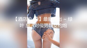 【酒店偷_拍】最新流出 ~ 绿 叶 房 4对俊男靓女约炮