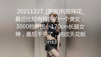 20211227_[原版]利哥探花_最近比较有特色的一个美女，3000档外围，170cm长腿女神，最后干哭了，纯欲天花板_iris3