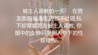 ❤️被主人调教的一天❤️在男友面前装清纯,碰都不让碰,私下却背着男友被主人调教, 你眼中的女神只是别人夸下的性奴母狗!