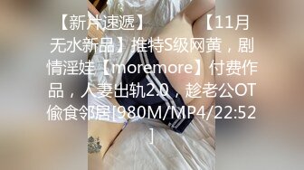 【新片速遞】⚫️⚫️【11月无水新品】推特S级网黄，剧情淫娃【moremore】付费作品，人妻出轨2.0，趁老公OT偸食邻居[980M/MP4/22:52]