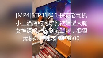 [MP4]STP31411 探花老司机小王酒店约炮爆乳欲姐型大胸女神深喉一入到底贼爽，狠狠爆操叫声淫荡 VIP0600