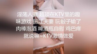 淫荡人妻 超顶在KTV里的趣味游戏 丽江夫妻 玩骰子输了肉棒泡酒 啤酒瓶自慰 鸡巴痒就说嘛~KTV激情做爱