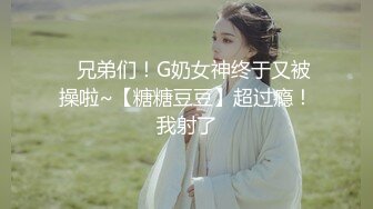 ⭐兄弟们！G奶女神终于又被操啦~【糖糖豆豆】超过瘾！我射了