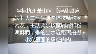 坐标杭州萧山区 【淫乱眼镜娘】大二学生妹勾搭技师约炮网友，主动要求按摩屁屁和粉嫩酥胸，嫩的出水近距离拍摄小穴里面的粉红肉肉