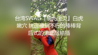 台湾SWAG『黎儿宝贝』白虎嫩穴 挑逗硬到不行的棒棒背后式的无止尽抽插