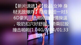 【新片速遞】【极品 女神 身材无敌爆炸】瘦瘦美妞一对36D豪乳，近期刚播激情操逼，吸奶扣穴好舒服，骑乘屁股撞击啪啪[1.04G/MP4/01:33:19]