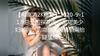 【AI高清2K修复】2020-9-11 9总全国探花肉肉黑裙美少妇啪啪，舌吻互舔调情骑乘抬腿猛操