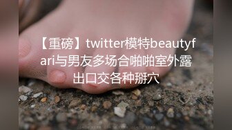 【重磅】twitter模特beautyfari与男友多场合啪啪室外露出口交各种掰穴