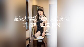 超级大爆乳-屁股-大屁股-坦克-老师-上位-身材