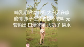 哺乳期眼镜大姐 大白天在家偷情 孩子在旁边都不敢叫 无套输出 口爆吃精 大奶子 逼水多