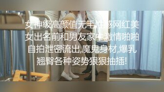 女神级高颜值无毛性感网红美女出名前和男友家中激情啪啪自拍泄密流出,魔鬼身材,爆乳翘臀各种姿势狠狠抽插!