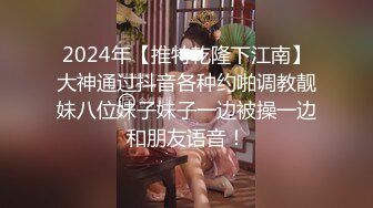 2024年【推特乾隆下江南】大神通过抖音各种约啪调教靓妹八位妹子妹子一边被操一边和朋友语音！