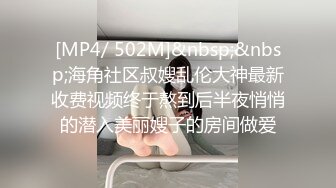 [MP4/ 502M]&nbsp;&nbsp;海角社区叔嫂乱伦大神最新收费视频终于熬到后半夜悄悄的潜入美丽嫂子的房间做爱