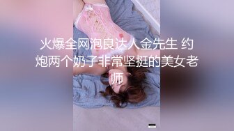 火爆全网泡良达人金先生 约炮两个奶子非常坚挺的美女老师