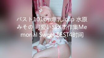 バスト101cm爆乳Jcup 水原みその 可爱いSEX杰作集Memorial Sweet BEST4时间