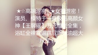 ★☆高端泄密☆★女神泄密！演员、模特于一身极品高颜女神【王馨瑶】万元福利全集，浴缸全裸露逼露屁眼抹油超大尺度 (3)