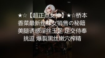 ★☆【超正点女神】★☆桥本香菜最新丝袜女销售の秘籍 美腿诱惑淫丝玉足 足交侍奉挑逗 爆裂黑丝嫩穴榨精