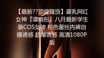 【最新??顶级骚货】豪乳网红女神『谭晓彤』八月最新学生装COS女神 粉色蕾丝内裤自摸诱惑 超爆诱惑 高清1080P版