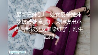 最新兄妹乱L--处女反差婊妹妹被破处流_血，大神拔出鸡巴后都被处女血染红了，附生活照