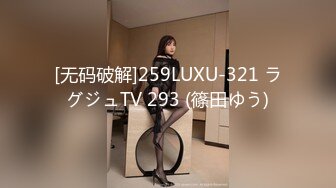 [无码破解]259LUXU-321 ラグジュTV 293 (篠田ゆう)