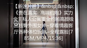 【新速片遞】&nbsp;&nbsp;《贵在真实✅高端约炮》实力金主私人公寓重金约啪高颜极品翘臀外围女神~穿着情趣客厅各种体位玩遍~全程露脸[785M/MP4/15:36]