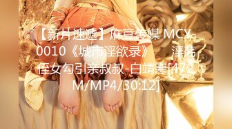 【新片速遞】麻豆传媒 MCY-0010《城市淫欲录》❤️淫荡侄女勾引亲叔叔-白靖寒[472M/MP4/30:12]