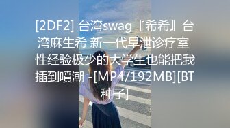 [2DF2] 台湾swag『希希』台湾麻生希 新一代早泄诊疗室 性经验极少的大学生也能把我插到噴潮 -[MP4/192MB][BT种子]