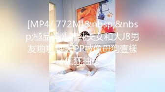 [MP4/ 772M]&nbsp;&nbsp;極品美乳清純美女和大J8男友啪啪,翹著PP被像母狗壹樣瘋狂抽送