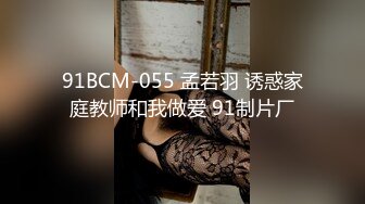 91BCM-055 孟若羽 诱惑家庭教师和我做爱 91制片厂