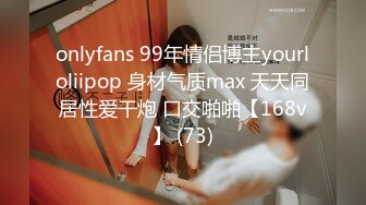 onlyfans 99年情侣博主yourloliipop 身材气质max 天天同居性爱干炮 口交啪啪【168v】 (73)