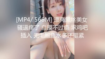 [MP4/ 566M] 漂亮黑丝美女 骚逼痒了 自摸不过瘾 求鸡吧插入 无毛鲍鱼水多还挺紧