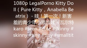 1080p LegalPorno Kitty Doll（Pure Kitty，Anabella Beatrix） - 哇！第一次！新害羞的青少年小猫娃娃 - 瓦尔特karo #teen #cute #skinny #skinny #tiny #tiny #smalltits #fisting #