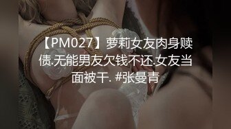 【PM027】萝莉女友肉身赎债.无能男友欠钱不还.女友当面被干. #张曼青