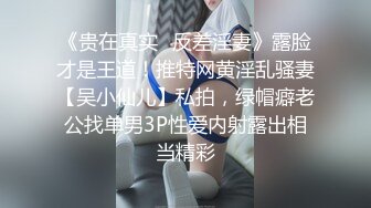 《贵在真实✿反差淫妻》露脸才是王道！推特网黄淫乱骚妻【吴小仙儿】私拍，绿帽癖老公找单男3P性爱内射露出相当精彩