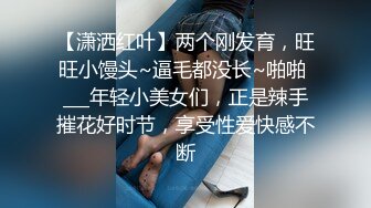 【潇洒红叶】两个刚发育，旺旺小馒头~逼毛都没长~啪啪 ___年轻小美女们，正是辣手摧花好时节，享受性爱快感不断