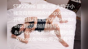 STP22996 甜美白嫩大奶子小骚货自慰啪啪&nbsp;&nbsp;开档白丝跳蛋震穴&nbsp;&nbsp;振动棒抽插特写&nbsp;&nbsp;花臂男舔硬骑乘抽插&nbsp;&nbsp;旁边还有个