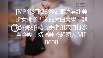 [MP4]STP28892 眼镜清纯美少女桃子！极品大白美臀！翘起屁股抖动，手指扣穴拍打水声哗哗，娇喘呻吟超诱人 VIP0600