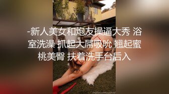 -新人美女和炮友操逼大秀 浴室洗澡 抓起大屌吸吮 翘起蜜桃美臀 扶着洗手台后入