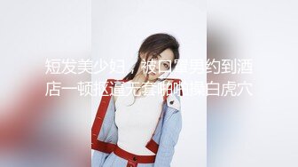 短发美少妇，被口罩男约到酒店一顿抠逼无套啪啪操白虎穴