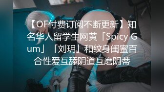 【OF付费订阅不断更新】知名华人留学生网黄「Spicy Gum」「刘玥」和纹身闺蜜百合性爱互舔阴道互磨阴蒂