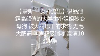 【最新❤️女神流出】极品泄露高颜值的大学生小姐姐秒变母狗 被大鸡巴干的求饶 无毛大肥逼 叫声超级销魂 高清1080P版